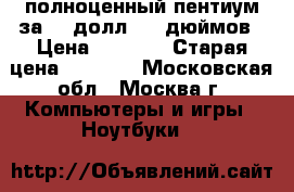 полноценный пентиум за 90 долл. 14 дюймов › Цена ­ 5 000 › Старая цена ­ 9 000 - Московская обл., Москва г. Компьютеры и игры » Ноутбуки   